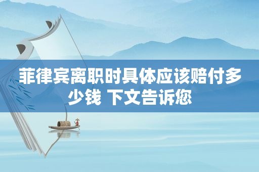 菲律宾离职时具体应该赔付多少钱 下文告诉您