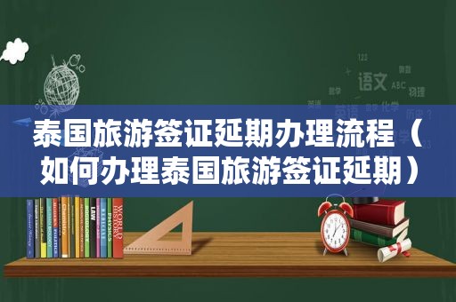 泰国旅游签证延期办理流程（如何办理泰国旅游签证延期）