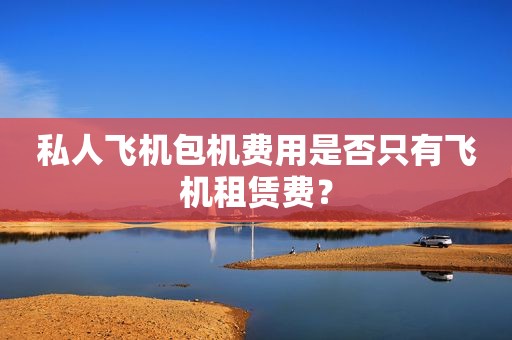 私人飞机包机费用是否只有飞机租赁费？