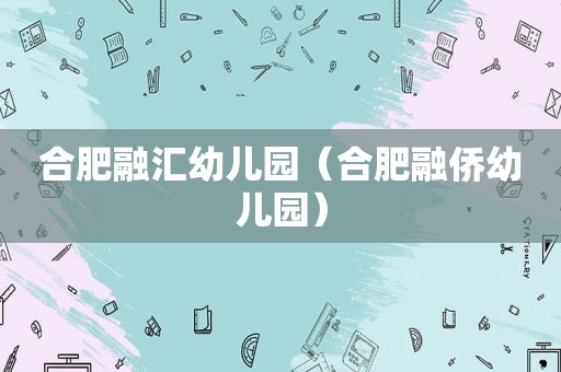 合肥融汇幼儿园（合肥融侨幼儿园）