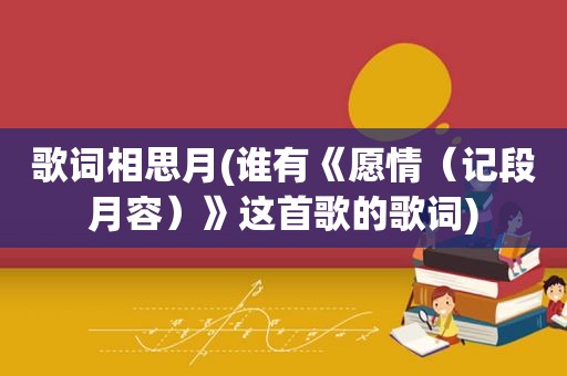 歌词相思月(谁有《愿情（记段月容）》这首歌的歌词)