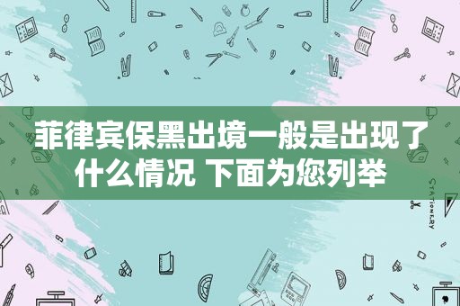 菲律宾保黑出境一般是出现了什么情况 下面为您列举 菲律宾保黑出境一般是出现了什么情况 下面为您列举
