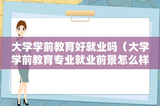 大学学前教育好就业吗（大学学前教育专业就业前景怎么样知乎文章）