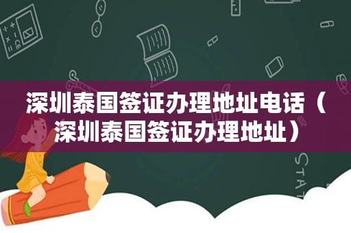 深圳泰国签证办理地址电话（深圳泰国签证办理地址）
