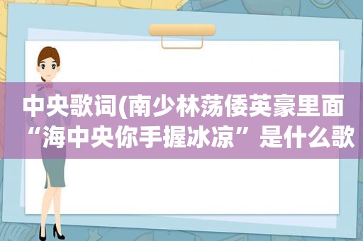 中央歌词(南少林荡倭英豪里面“海中央你手握冰凉”是什么歌的歌词)