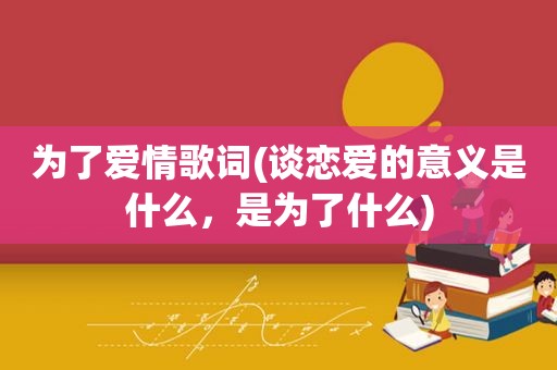 为了爱情歌词(谈恋爱的意义是什么，是为了什么)