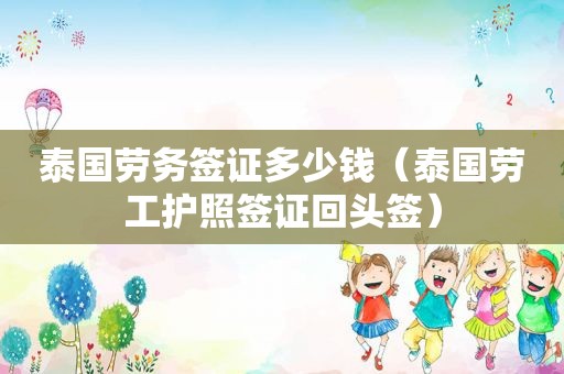 泰国劳务签证多少钱（泰国劳工护照签证回头签）