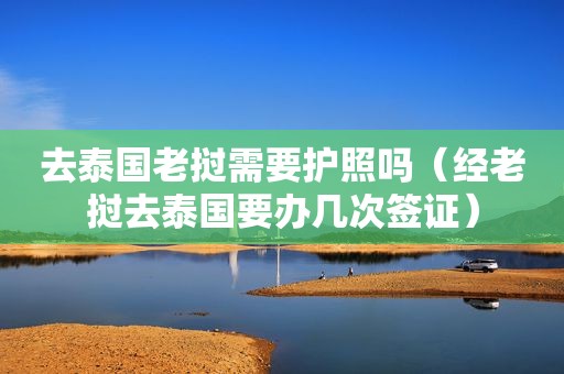 去泰国老挝需要护照吗（经老挝去泰国要办几次签证）