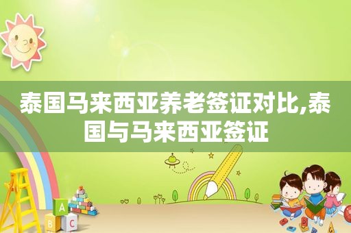 泰国马来西亚养老签证对比,泰国与马来西亚签证