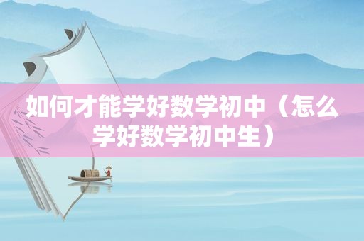 如何才能学好数学初中（怎么学好数学初中生）