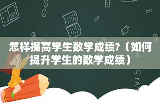 怎样提高学生数学成绩?（如何提升学生的数学成绩）