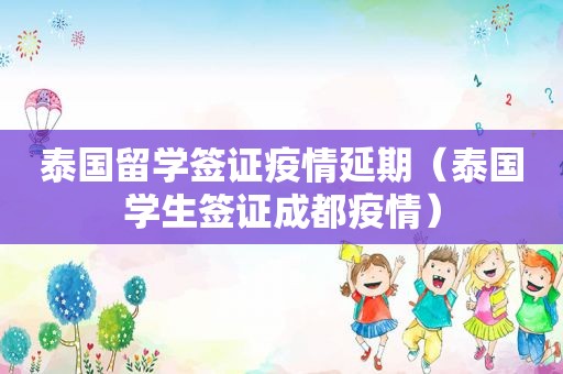 泰国留学签证疫情延期（泰国学生签证成都疫情）