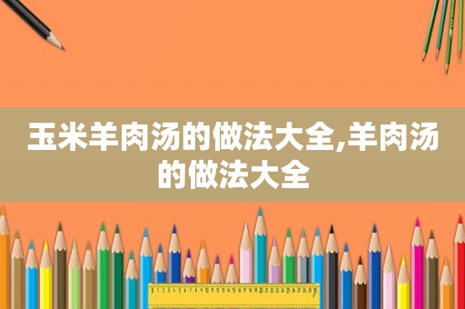 玉米羊肉汤的做法大全,羊肉汤的做法大全