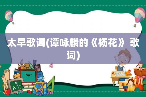 太早歌词(谭咏麟的《杨花》 歌词)