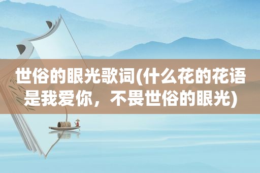 世俗的眼光歌词(什么花的花语是我爱你，不畏世俗的眼光)