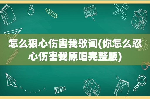 怎么狠心伤害我歌词(你怎么忍心伤害我原唱完整版)
