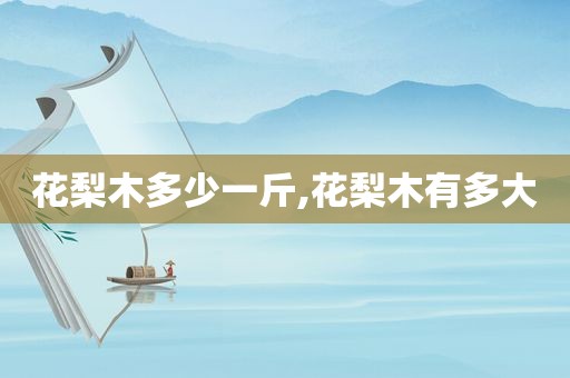 花梨木多少一斤,花梨木有多大