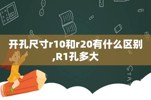 开孔尺寸r10和r20有什么区别,R1孔多大