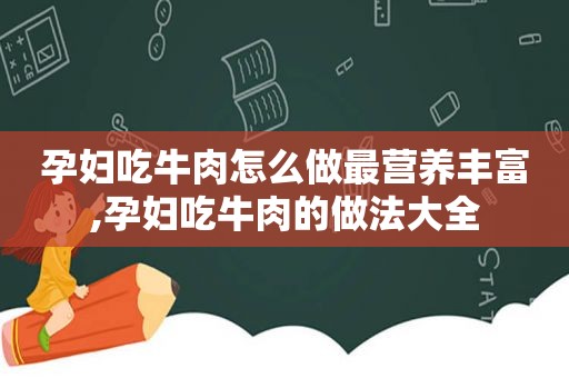 孕妇吃牛肉怎么做最营养丰富,孕妇吃牛肉的做法大全