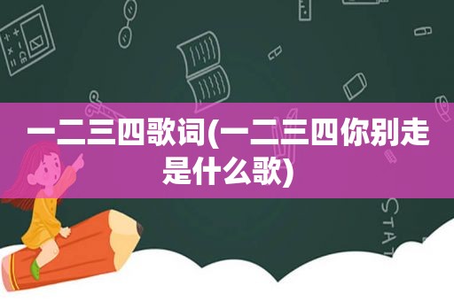 一二三四歌词(一二三四你别走是什么歌)