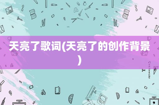 天亮了歌词(天亮了的创作背景)