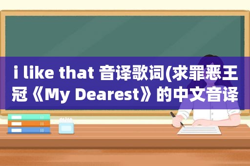i like that 音译歌词(求罪恶王冠《My Dearest》的中文音译歌词)