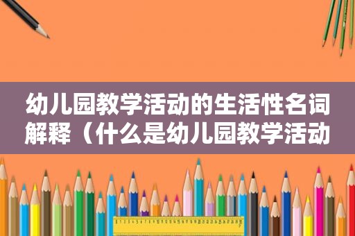 幼儿园教学活动的生活性名词解释（什么是幼儿园教学活动?其特点有哪些?）