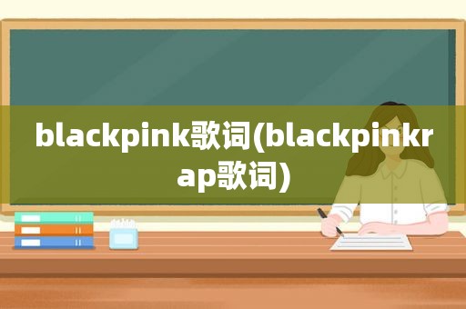 blackpink歌词(blackpinkrap歌词)
