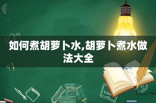 如何煮胡萝卜水,胡萝卜煮水做法大全
