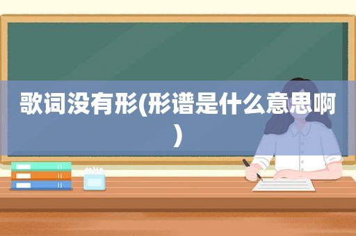 歌词没有形(形谱是什么意思啊)