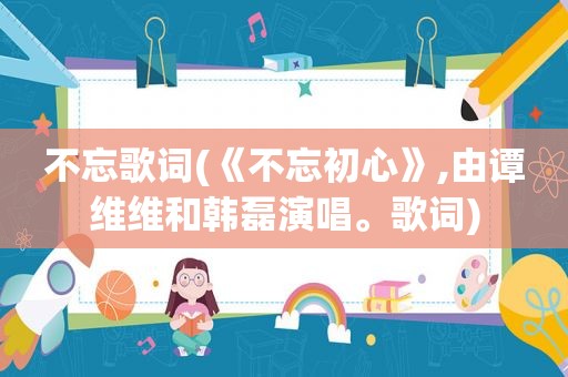 不忘歌词(《不忘初心》,由谭维维和韩磊演唱。歌词)