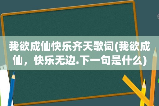 我欲成仙快乐齐天歌词(我欲成仙，快乐无边.下一句是什么)