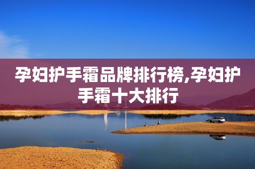 孕妇护手霜品牌排行榜,孕妇护手霜十大排行