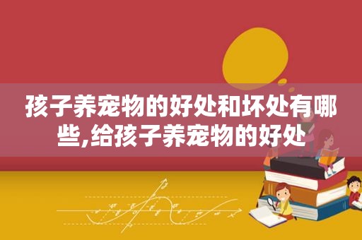 孩子养宠物的好处和坏处有哪些,给孩子养宠物的好处