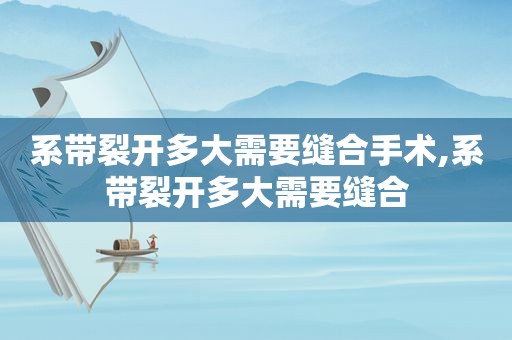 系带裂开多大需要缝合手术,系带裂开多大需要缝合