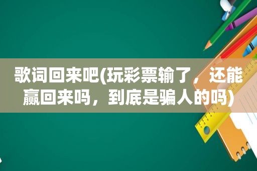 歌词回来吧(玩彩票输了，还能赢回来吗，到底是骗人的吗)