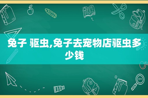 兔子 驱虫,兔子去宠物店驱虫多少钱