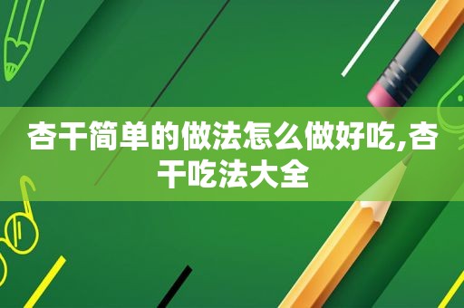 杏干简单的做法怎么做好吃,杏干吃法大全