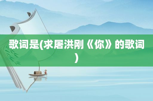 歌词是(求屠洪刚《你》的歌词)
