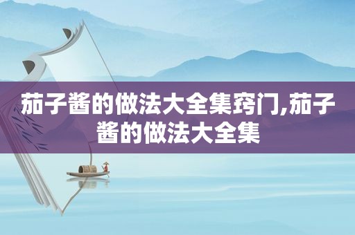 茄子酱的做法大全集窍门,茄子酱的做法大全集
