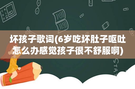 坏孩子歌词(6岁吃坏肚子呕吐怎么办感觉孩子很不舒服啊)