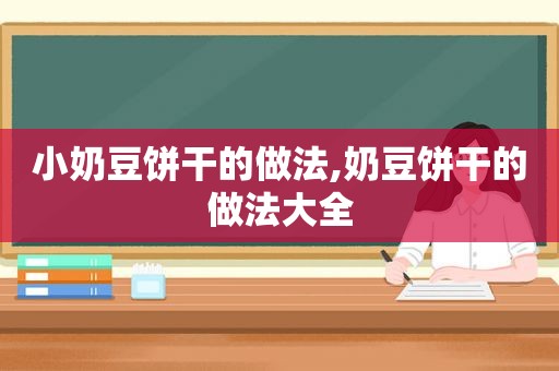 小奶豆饼干的做法,奶豆饼干的做法大全