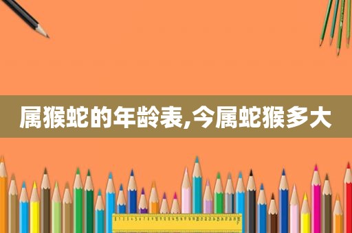 属猴蛇的年龄表,今属蛇猴多大