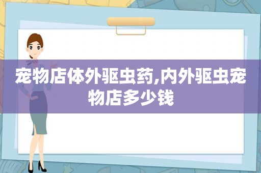 宠物店体外驱虫药,内外驱虫宠物店多少钱