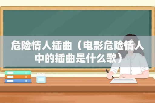 危险情人插曲（电影危险情人中的插曲是什么歌）