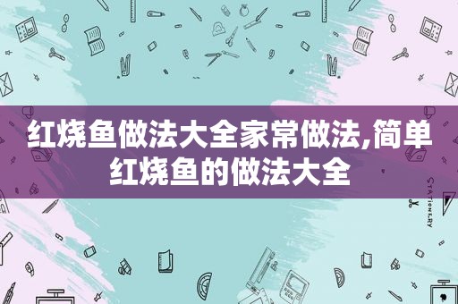 红烧鱼做法大全家常做法,简单红烧鱼的做法大全