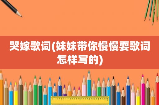 哭嫁歌词(妹妹带你慢慢耍歌词怎样写的)