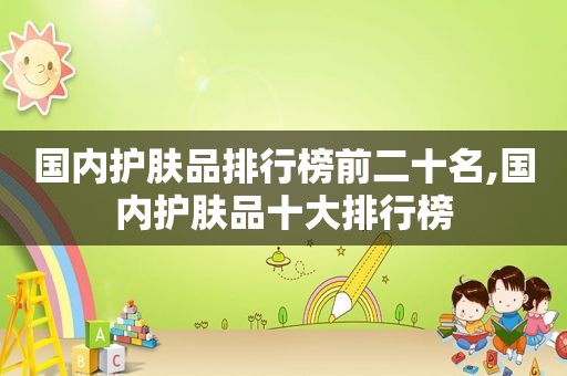 国内护肤品排行榜前二十名,国内护肤品十大排行榜