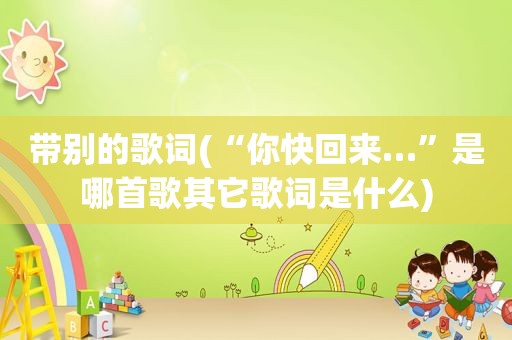 带别的歌词(“你快回来…”是哪首歌其它歌词是什么)