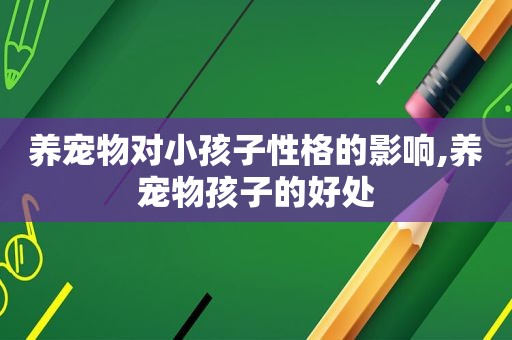 养宠物对小孩子性格的影响,养宠物孩子的好处